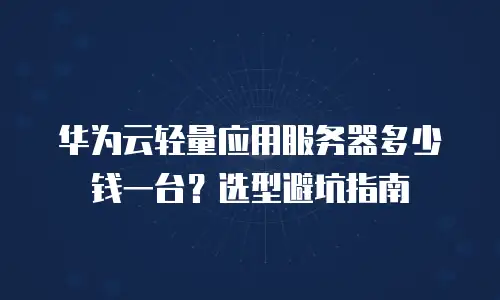 华为云轻量应用服务器多少钱一台？选型避坑指南