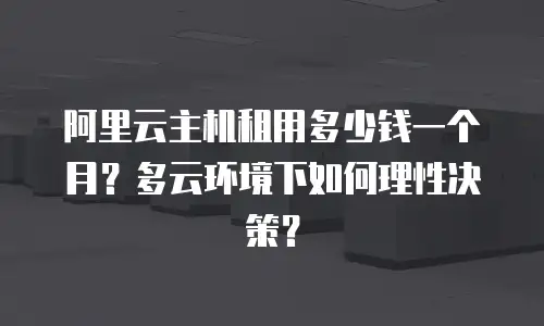 阿里云主机租用多少钱一个月？多云环境下如何理性决策？