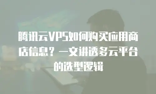 腾讯云VPS如何购买应用商店信息？一文讲透多云平台的选型逻辑
