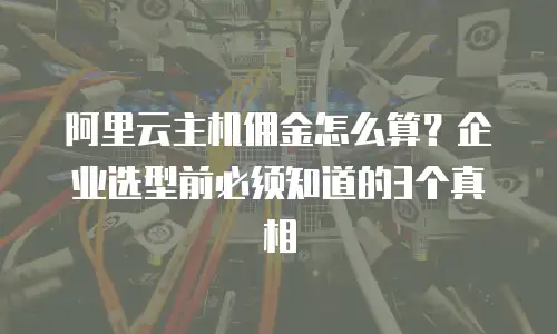 阿里云主机佣金怎么算？企业选型前必须知道的3个真相