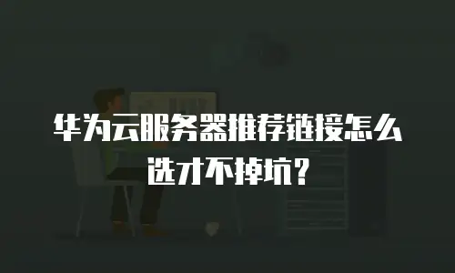 华为云服务器推荐链接怎么选才不掉坑？