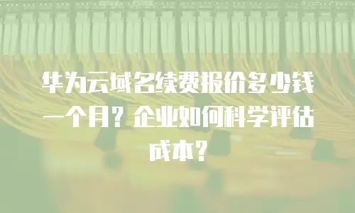 华为云域名续费报价多少钱一个月？企业如何科学评估成本？