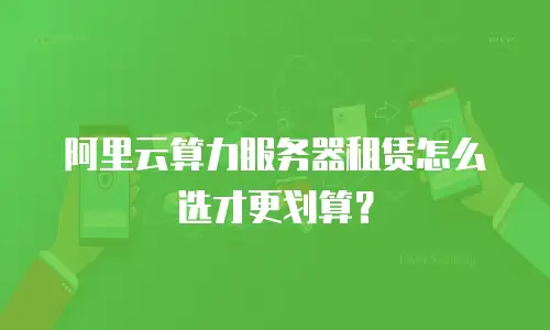 阿里云算力服务器租赁怎么选才更划算？