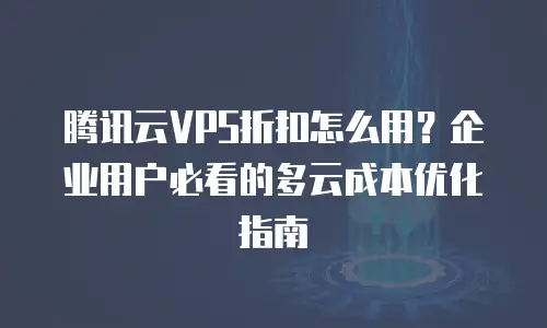 腾讯云VPS折扣怎么用？企业用户必看的多云成本优化指南