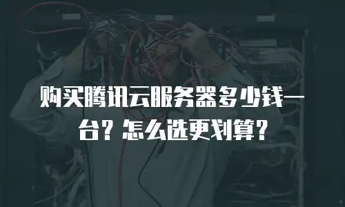 购买腾讯云服务器多少钱一台？怎么选更划算？