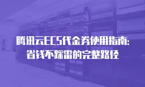 腾讯云ECS代金券使用指南：省钱不踩雷的完整路径
