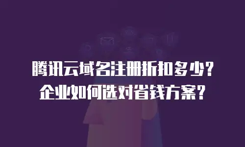 腾讯云域名注册折扣多少？企业如何选对省钱方案？