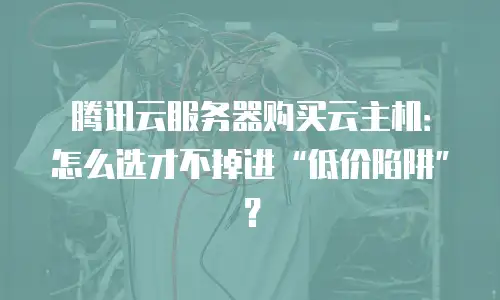 腾讯云服务器购买云主机：怎么选才不掉进“低价陷阱”？