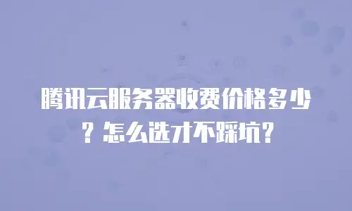腾讯云服务器收费价格多少？怎么选才不踩坑？