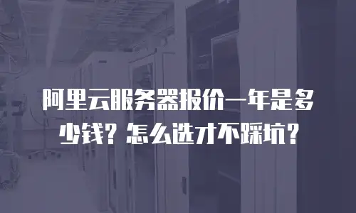 阿里云服务器报价一年是多少钱？怎么选才不踩坑？