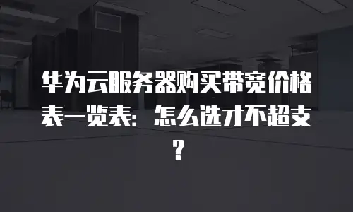 华为云服务器购买带宽价格表一览表：怎么选才不超支？