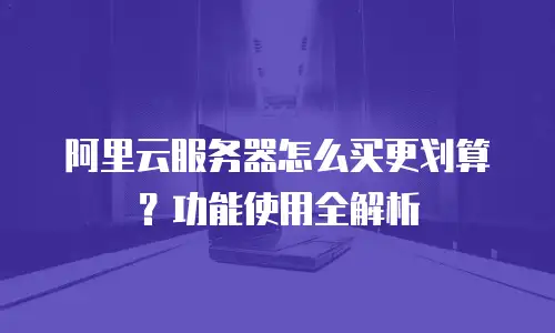 阿里云服务器怎么买更划算？功能使用全解析