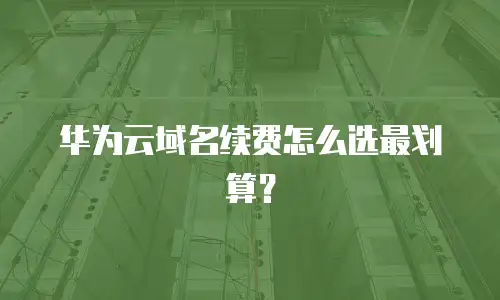 华为云域名续费怎么选最划算？