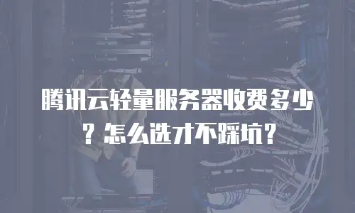 腾讯云轻量服务器收费多少？怎么选才不踩坑？