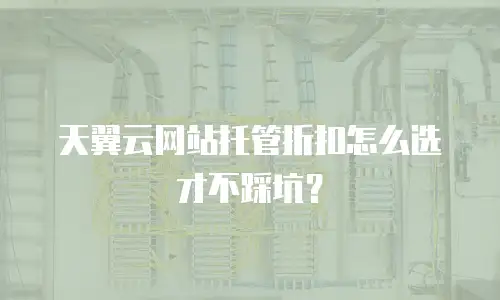 天翼云网站托管折扣怎么选才不踩坑？