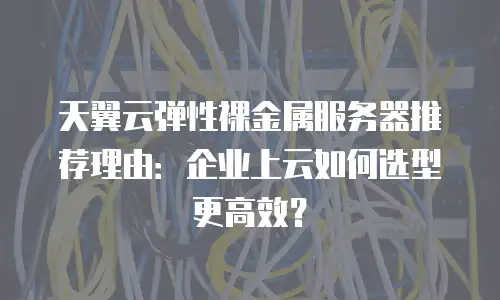 天翼云弹性裸金属服务器推荐理由：企业上云如何选型更高效？