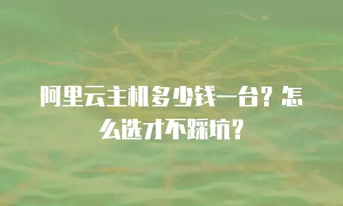 阿里云主机多少钱一台？怎么选才不踩坑？