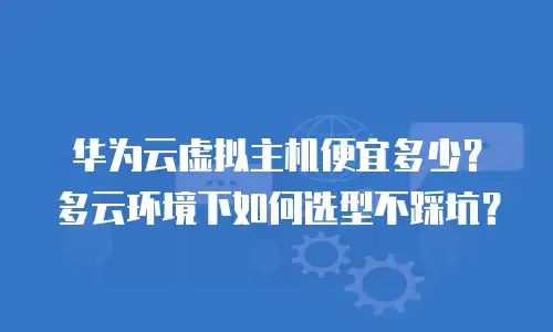 华为云虚拟主机便宜多少？多云环境下如何选型不踩坑？