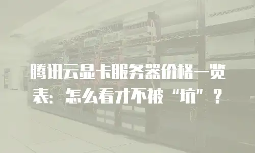 腾讯云显卡服务器价格一览表：怎么看才不被&ldquo;坑&rdquo;？