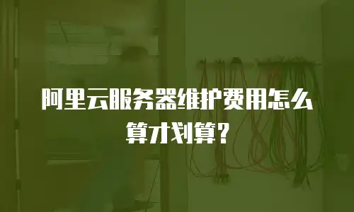 阿里云服务器维护费用怎么算才划算？