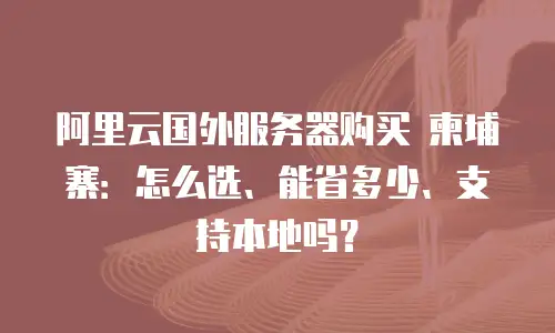 阿里云国外服务器购买 柬埔寨：怎么选、能省多少、支持本地吗？