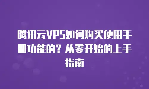 腾讯云VPS如何购买使用手册功能的？从零开始的上手指南