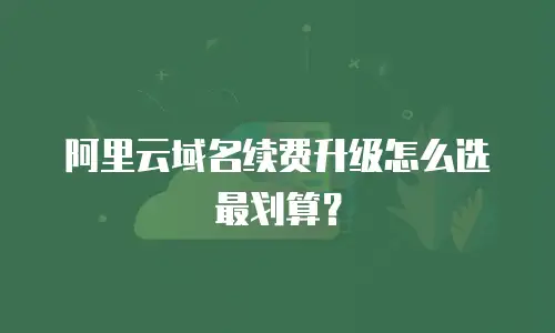 阿里云域名续费升级怎么选最划算？