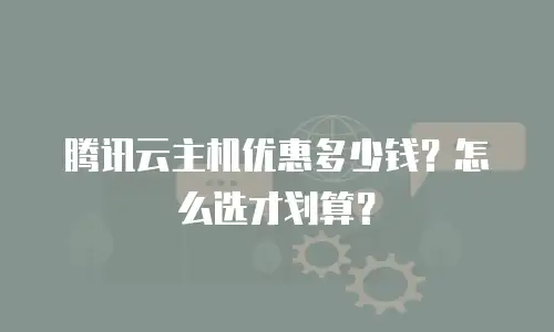 腾讯云主机优惠多少钱？怎么选才划算？