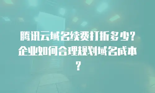 腾讯云域名续费打折多少？企业如何合理规划域名成本？