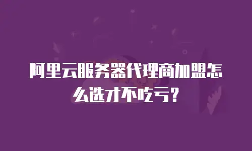 阿里云服务器代理商加盟怎么选才不吃亏？