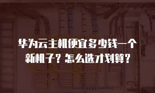 华为云主机便宜多少钱一个新机子？怎么选才划算？