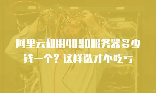 阿里云租用4090服务器多少钱一个？这样选才不吃亏