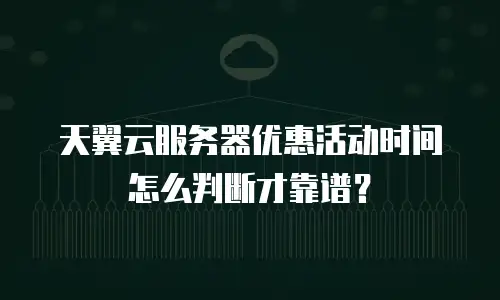 天翼云服务器优惠活动时间怎么判断才靠谱？