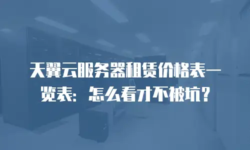 天翼云服务器租赁价格表一览表：怎么看才不被坑？