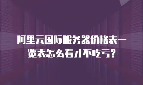 阿里云国际服务器价格表一览表怎么看才不吃亏？