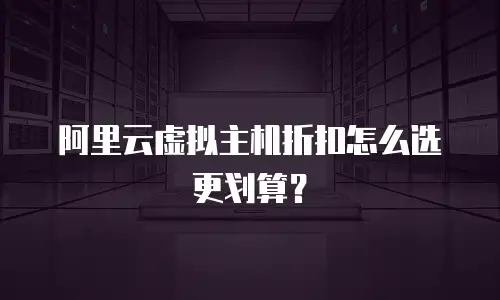 阿里云虚拟主机折扣怎么选更划算？
