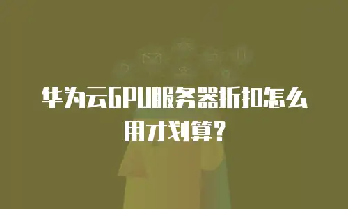 华为云GPU服务器折扣怎么用才划算？