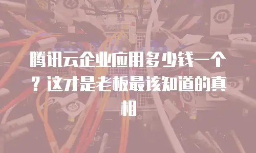 腾讯云企业应用多少钱一个？这才是老板最该知道的真相