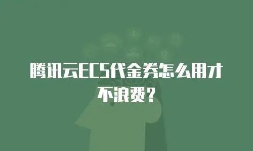 腾讯云ECS代金券怎么用才不浪费？