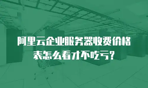 阿里云企业服务器收费价格表怎么看才不吃亏？