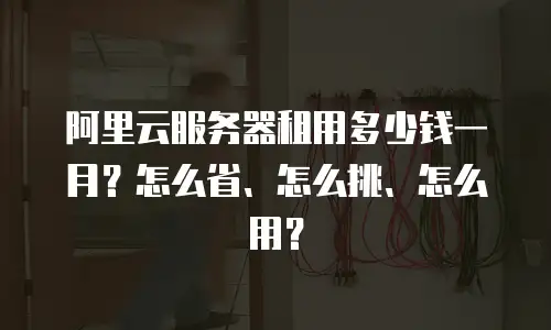 阿里云服务器租用多少钱一月？怎么省、怎么挑、怎么用？