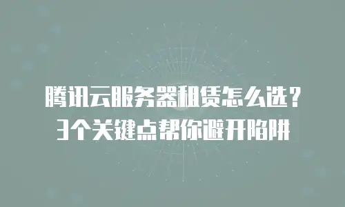 腾讯云服务器租赁怎么选？3个关键点帮你避开陷阱