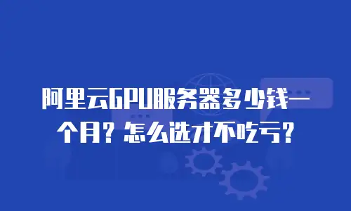 阿里云GPU服务器多少钱一个月？怎么选才不吃亏？