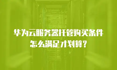 华为云服务器托管购买条件怎么满足才划算？