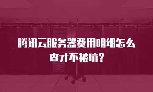 腾讯云服务器费用明细怎么查才不被坑？