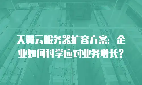 天翼云服务器扩容方案：企业如何科学应对业务增长？