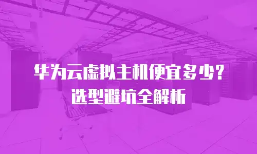 华为云虚拟主机便宜多少？选型避坑全解析