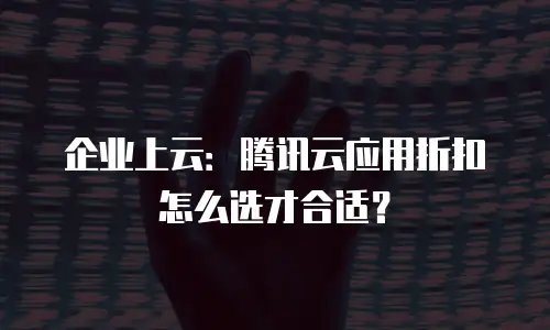 企业上云：腾讯云应用折扣怎么选才合适？