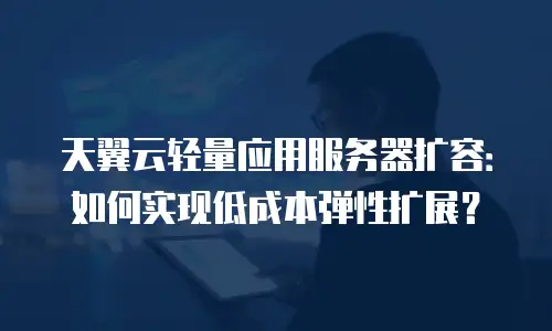 天翼云轻量应用服务器扩容：如何实现低成本弹性扩展？