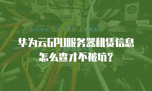 华为云GPU服务器租赁信息怎么查才不被坑？